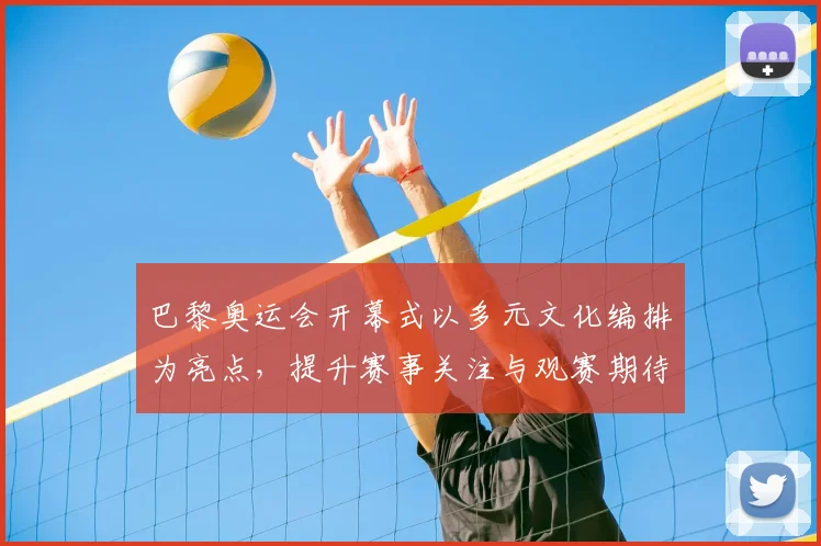 巴黎奥运会开幕式以多元文化编排为亮点，提升赛事关注与观赛期待