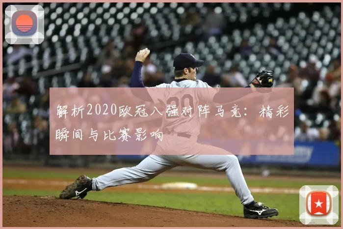 解析2020欧冠八强对阵马竞：精彩瞬间与比赛影响