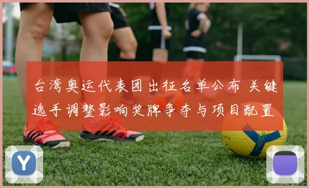 台湾奥运代表团出征名单公布 关键选手调整影响奖牌争夺与项目配置