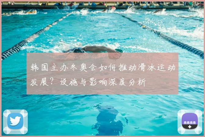 韩国主办冬奥会如何推动滑冰运动发展？设施与影响深度分析