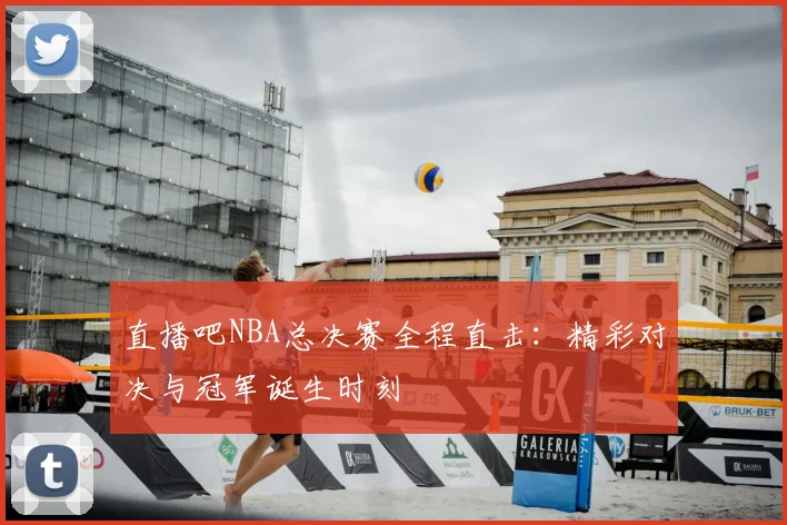 直播吧NBA总决赛全程直击：精彩对决与冠军诞生时刻