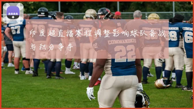 印度超直播赛程调整影响球队备战与积分争夺