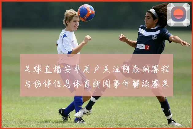 足球直播安卓用户关注阿森纳赛程与伤停信息体育新闻事件解读赛果影响