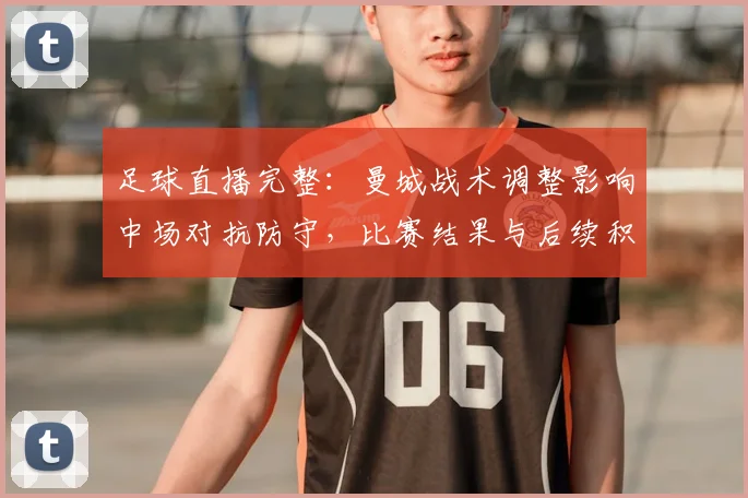 足球直播完整：曼城战术调整影响中场对抗防守，比赛结果与后续积分形势分析