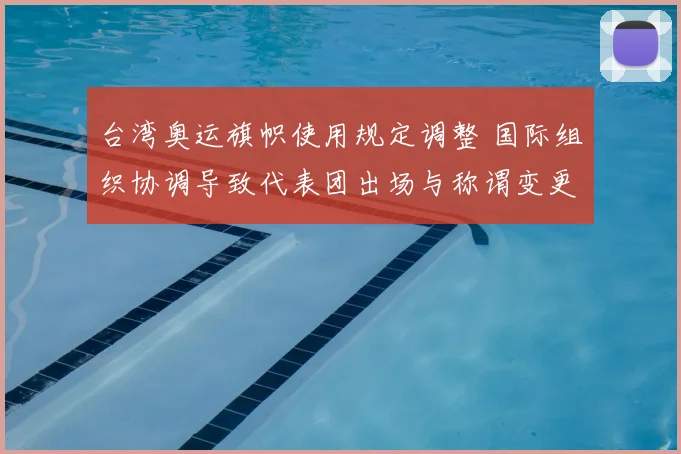 台湾奥运旗帜使用规定调整 国际组织协调导致代表团出场与称谓变更