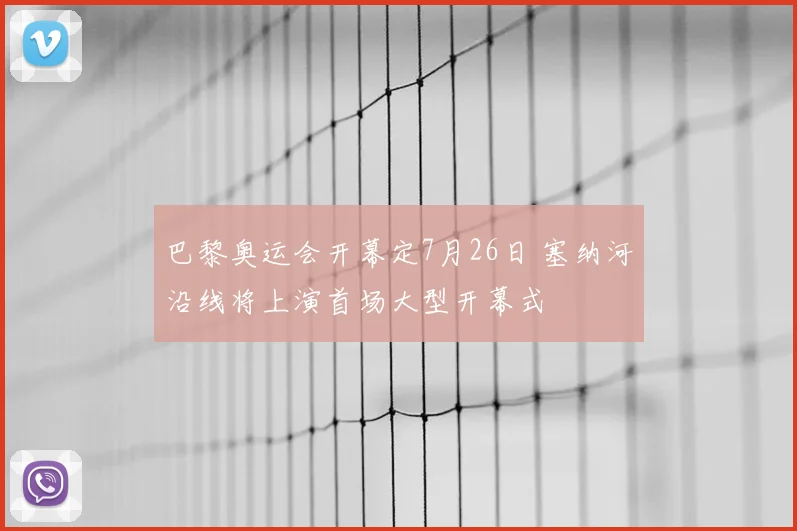 巴黎奥运会开幕定7月26日 塞纳河沿线将上演首场大型开幕式
