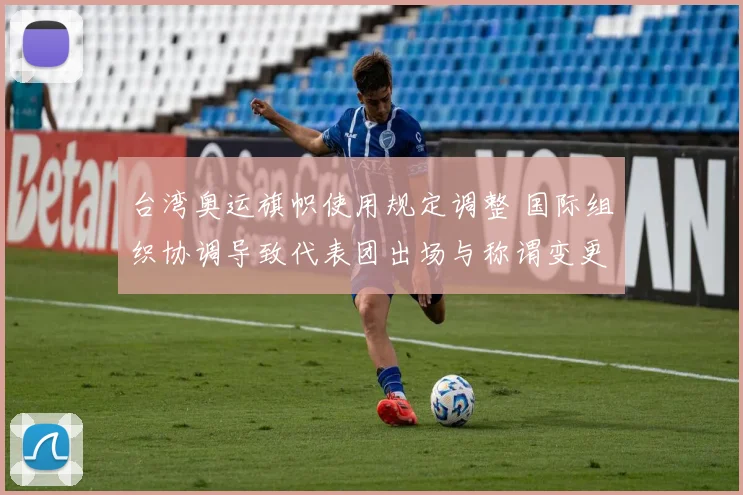 台湾奥运旗帜使用规定调整 国际组织协调导致代表团出场与称谓变更