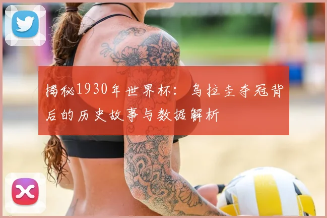 揭秘1930年世界杯：乌拉圭夺冠背后的历史故事与数据解析