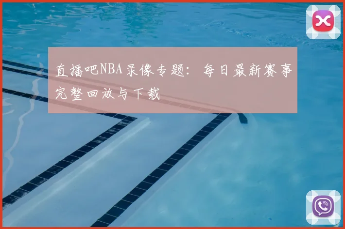 直播吧NBA录像专题：每日最新赛事完整回放与下载