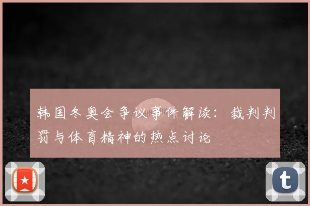 韩国冬奥会争议事件解读：裁判判罚与体育精神的热点讨论