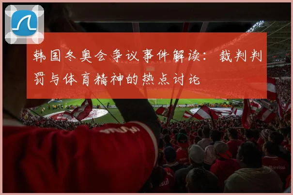 韩国冬奥会争议事件解读：裁判判罚与体育精神的热点讨论