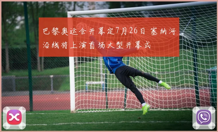 巴黎奥运会开幕定7月26日 塞纳河沿线将上演首场大型开幕式