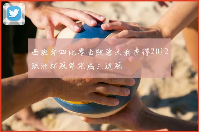 西班牙四比零击败意大利夺得2012欧洲杯冠军完成三连冠