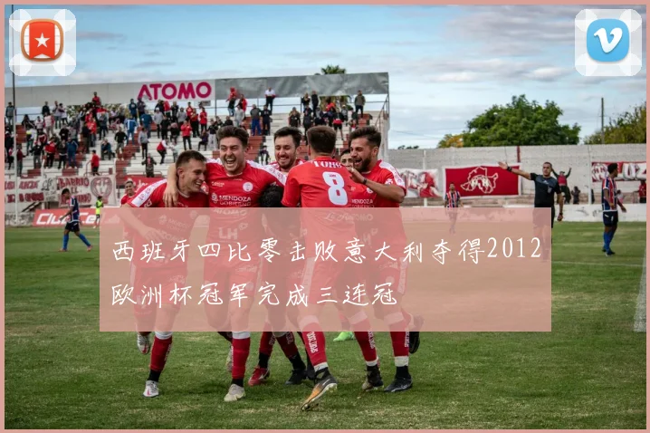 西班牙四比零击败意大利夺得2012欧洲杯冠军完成三连冠