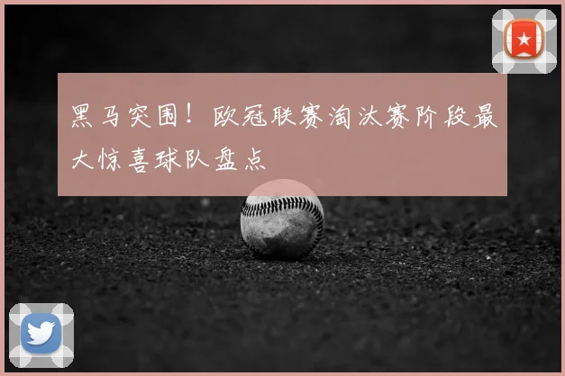 黑马突围！欧冠联赛淘汰赛阶段最大惊喜球队盘点