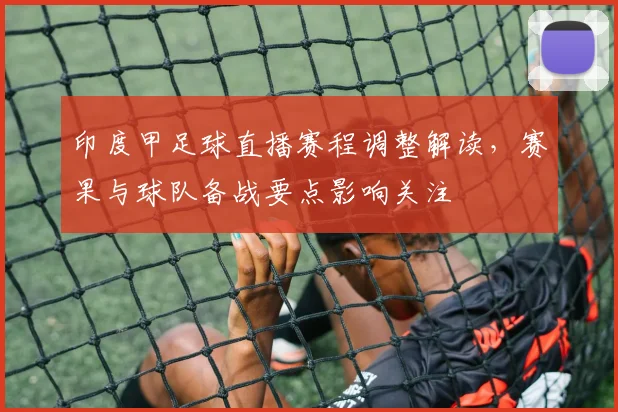 印度甲足球直播赛程调整解读，赛果与球队备战要点影响关注
