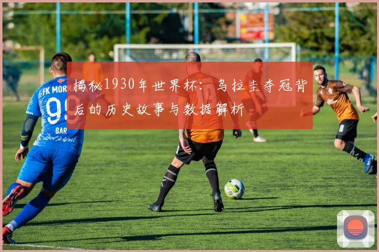 揭秘1930年世界杯：乌拉圭夺冠背后的历史故事与数据解析