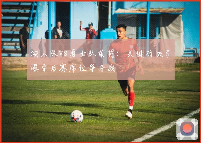 湖人队vs勇士队前瞻：关键对决引爆季后赛席位争夺战